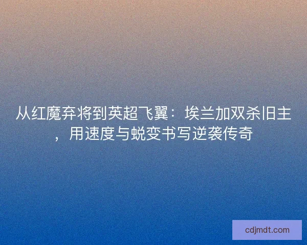从红魔弃将到英超飞翼：埃兰加双杀旧主，用速度与蜕变书写逆袭传奇