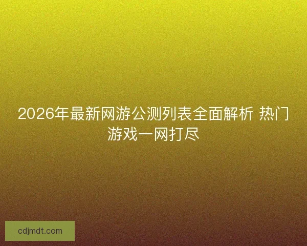 2026年最新网游公测列表全面解析 热门游戏一网打尽 2026年最新网游公测列表全面解析 热门游戏一网打尽