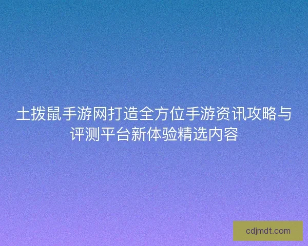 土拨鼠手游网打造全方位手游资讯攻略与评测平台新体验精选内容