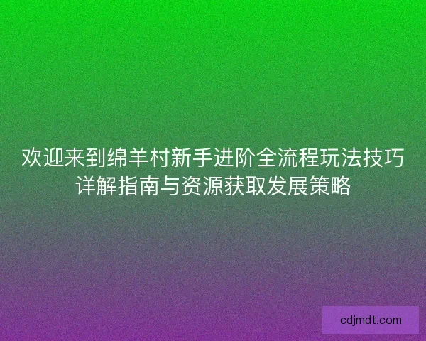 欢迎来到绵羊村新手进阶全流程玩法技巧详解指南与资源获取发展策略