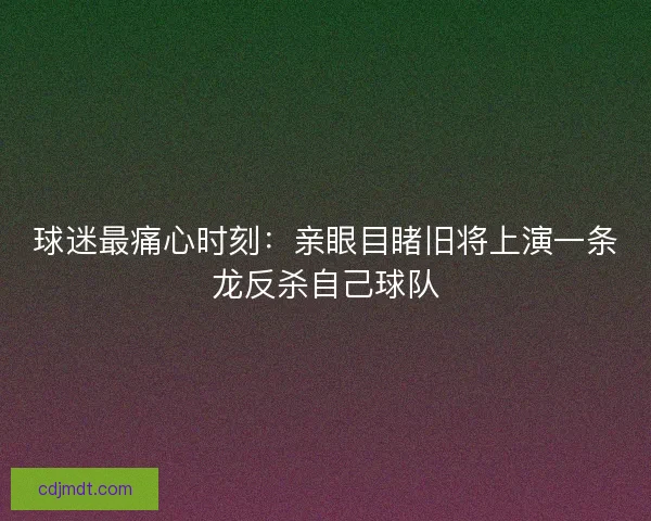 球迷最痛心时刻:亲眼目睹旧将上演一条龙反杀自己球队 球迷最痛心时刻:亲眼目睹旧将上演一条龙反杀自己球队