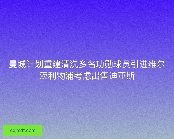 曼城计划重建清洗多名功勋球员引进维尔茨利物浦考虑出售迪亚斯