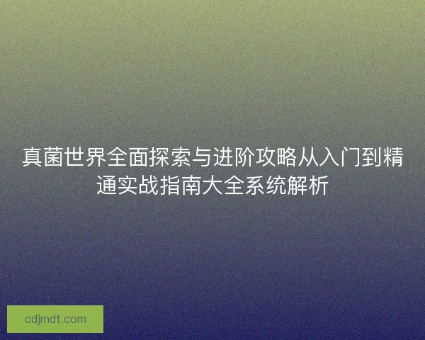 真菌世界全面探索与进阶攻略从入门到精通实战指南大全系统解析 真菌世界全面探索与进阶攻略从入门到精通实战指南大全系统解析