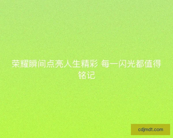 荣耀瞬间点亮人生精彩 每一闪光都值得铭记