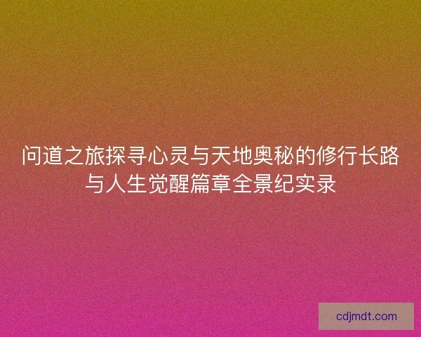 问道之旅探寻心灵与天地奥秘的修行长路与人生觉醒篇章全景纪实录