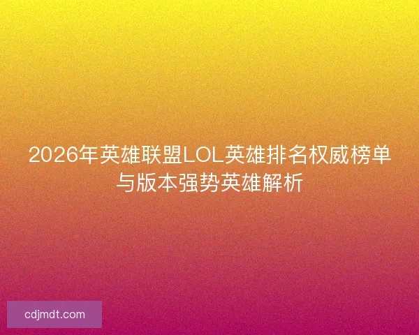 2026年英雄联盟LOL英雄排名权威榜单与版本强势英雄解析