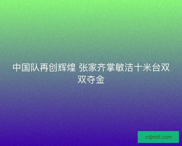 中国队再创辉煌 张家齐掌敏洁十米台双双夺金
