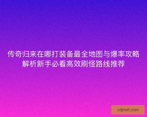 传奇归来在哪打装备最全地图与爆率攻略解析新手必看高效刷怪路线推荐