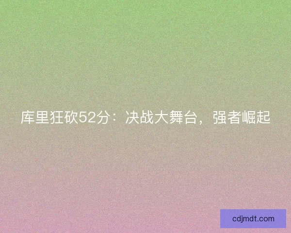 库里狂砍52分：决战大舞台，强者崛起
