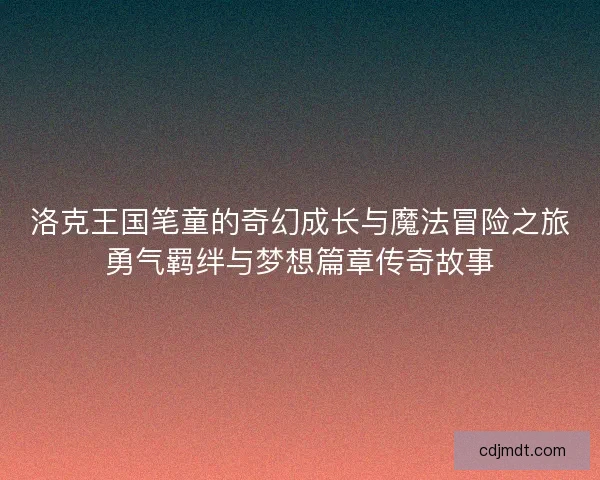 洛克王国笔童的奇幻成长与魔法冒险之旅勇气羁绊与梦想篇章传奇故事