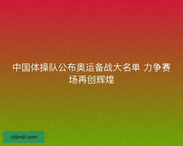 中国体操队公布奥运备战大名单 力争赛场再创辉煌