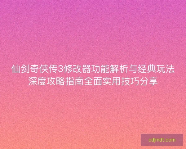 仙剑奇侠传3修改器功能解析与经典玩法深度攻略指南全面实用技巧分享