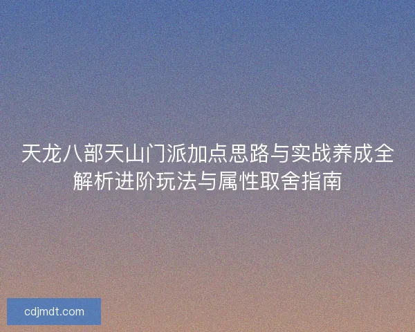 天龙八部天山门派加点思路与实战养成全解析进阶玩法与属性取舍指南 天龙八部天山门派加点思路与实战养成全解析进阶玩法与属性取舍指南