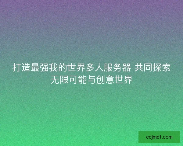 打造最强我的世界多人服务器 共同探索无限可能与创意世界 打造最强我的世界多人服务器 共同探索无限可能与创意世界
