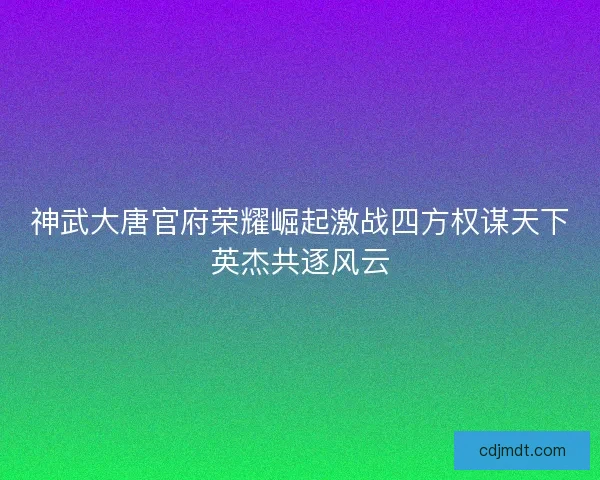 神武大唐官府荣耀崛起激战四方权谋天下英杰共逐风云