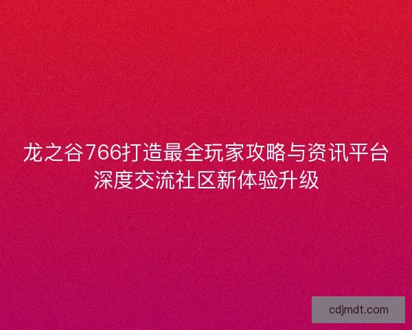 龙之谷766打造最全玩家攻略与资讯平台深度交流社区新体验升级 龙之谷766打造最全玩家攻略与资讯平台深度交流社区新体验升级