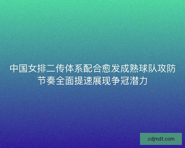 中国女排二传体系配合愈发成熟球队攻防节奏全面提速展现争冠潜力 中国女排二传体系配合愈发成熟球队攻防节奏全面提速展现争冠潜力