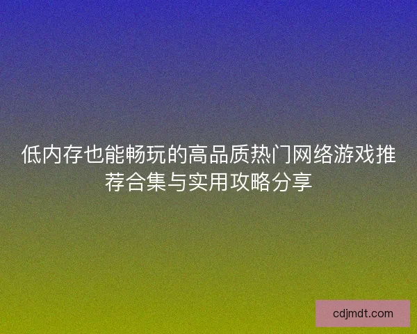 低内存也能畅玩的高品质热门网络游戏推荐合集与实用攻略分享