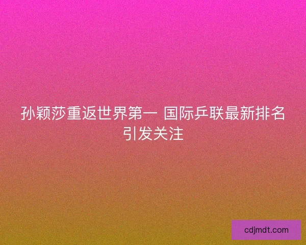孙颖莎重返世界第一 国际乒联最新排名引发关注