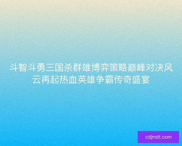 斗智斗勇三国杀群雄博弈策略巅峰对决风云再起热血英雄争霸传奇盛宴