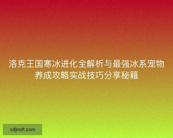 洛克王国寒冰进化全解析与最强冰系宠物养成攻略实战技巧分享秘籍 洛克王国寒冰进化全解析与最强冰系宠物养成攻略实战技巧分享秘籍