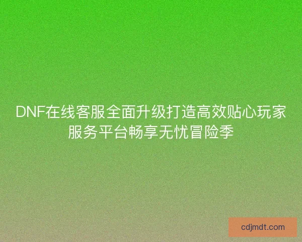 DNF在线客服全面升级打造高效贴心玩家服务平台畅享无忧冒险季 DNF在线客服全面升级打造高效贴心玩家服务平台畅享无忧冒险季