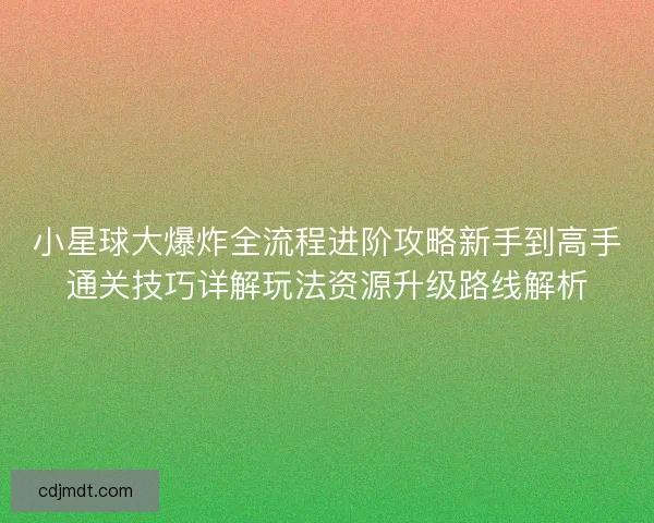 小星球大爆炸全流程进阶攻略新手到高手通关技巧详解玩法资源升级路线解析 小星球大爆炸全流程进阶攻略新手到高手通关技巧详解玩法资源升级路线解析