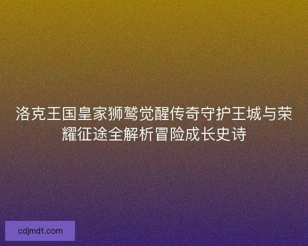 洛克王国皇家狮鹫觉醒传奇守护王城与荣耀征途全解析冒险成长史诗