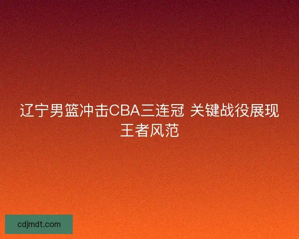 辽宁男篮冲击CBA三连冠 关键战役展现王者风范