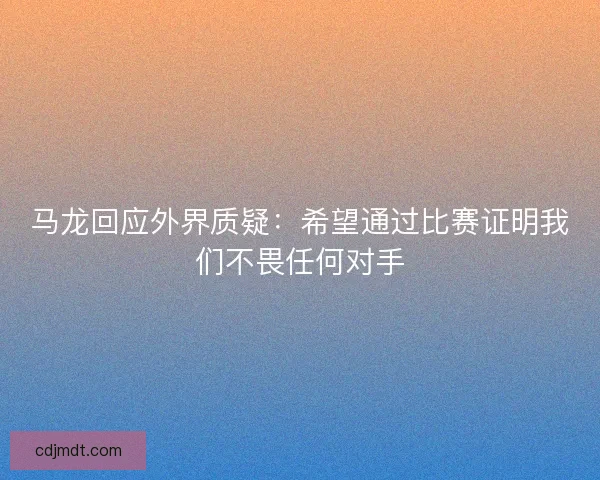 马龙回应外界质疑：希望通过比赛证明我们不畏任何对手